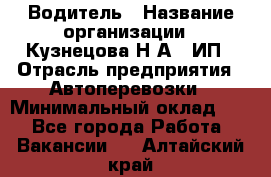 Водитель › Название организации ­ Кузнецова Н.А., ИП › Отрасль предприятия ­ Автоперевозки › Минимальный оклад ­ 1 - Все города Работа » Вакансии   . Алтайский край